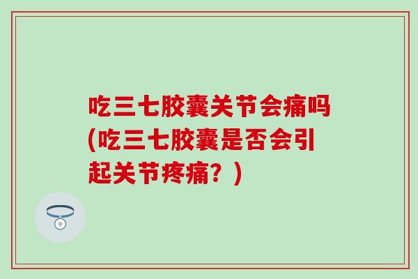 吃三七胶囊关节会痛吗(吃三七胶囊是否会引起关节疼痛?)-第1张图片-氨糖科普网 吃三七胶囊关节会痛吗(吃三七胶囊是否会引起关节疼痛?)-第1张图片-氨糖科普网