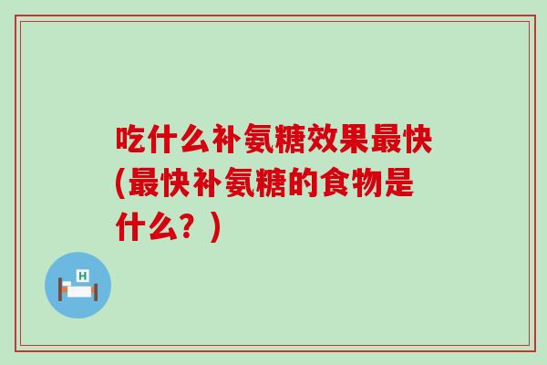 吃什么补氨糖效果最快(最快补氨糖的食物是什么?)-第1张图片-氨糖科普网 吃什么补氨糖效果最快(最快补氨糖的食物是什么?)-第1张图片-氨糖科普网