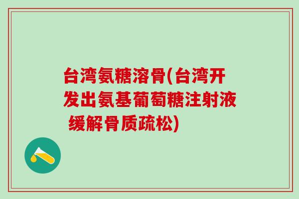 台湾氨糖溶骨(台湾开发出氨基葡萄糖注射液 缓解骨质疏松)-第1张图片-氨糖科普网 台湾氨糖溶骨(台湾开发出氨基葡萄糖注射液 缓解骨质疏松)-第1张图片-氨糖科普网