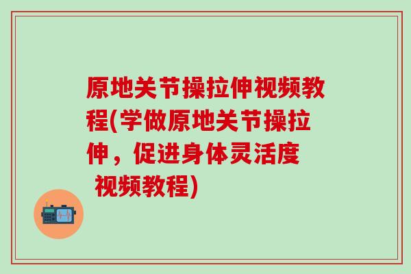 原地关节操拉伸视频教程(学做原地关节操拉伸，促进身体灵活度  视频教程)-第1张图片-氨糖科普网