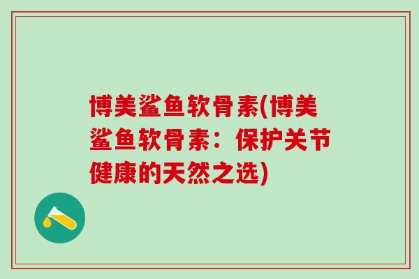 博美鲨鱼软骨素(博美鲨鱼软骨素:保护关节健康的天然之选)-第1张图片-氨糖科普网 博美鲨鱼软骨素(博美鲨鱼软骨素:保护关节健康的天然之选)-第1张图片-氨糖科普网