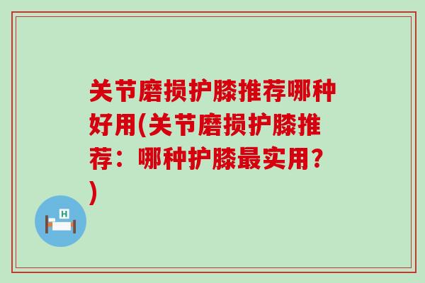 关节磨损护膝推荐哪种好用(关节磨损护膝推荐:哪种护膝最实用?)-第1张图片-氨糖科普网 关节磨损护膝推荐哪种好用(关节磨损护膝推荐:哪种护膝最实用?)-第1张图片-氨糖科普网