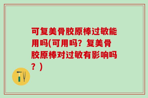 可复美骨胶原棒过敏能用吗(可用吗?复美骨胶原棒对过敏有影响吗?)-第1张图片-氨糖科普网 可复美骨胶原棒过敏能用吗(可用吗?复美骨胶原棒对过敏有影响吗?)-第1张图片-氨糖科普网