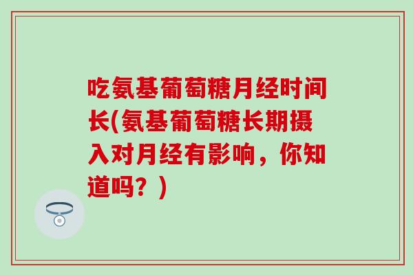吃氨基葡萄糖月经时间长(氨基葡萄糖长期摄入对月经有影响，你知道吗？)-第1张图片-氨糖科普网