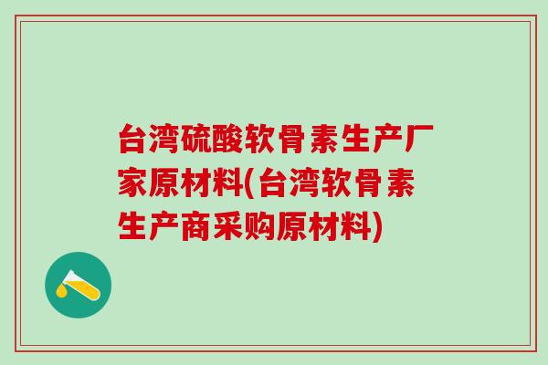 台湾硫酸软骨素生产厂家原材料(台湾软骨素生产商采购原材料)-第1张图片-氨糖科普网 台湾硫酸软骨素生产厂家原材料(台湾软骨素生产商采购原材料)-第1张图片-氨糖科普网