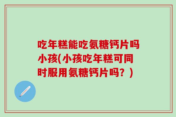 吃年糕能吃氨糖钙片吗小孩(小孩吃年糕可同时服用氨糖钙片吗?)-第1张图片-氨糖科普网 吃年糕能吃氨糖钙片吗小孩(小孩吃年糕可同时服用氨糖钙片吗?)-第1张图片-氨糖科普网