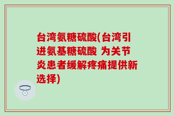 台湾氨糖硫酸(台湾引进氨基糖硫酸 为关节炎患者缓解疼痛提供新选择)-第1张图片-氨糖科普网 台湾氨糖硫酸(台湾引进氨基糖硫酸 为关节炎患者缓解疼痛提供新选择)-第1张图片-氨糖科普网