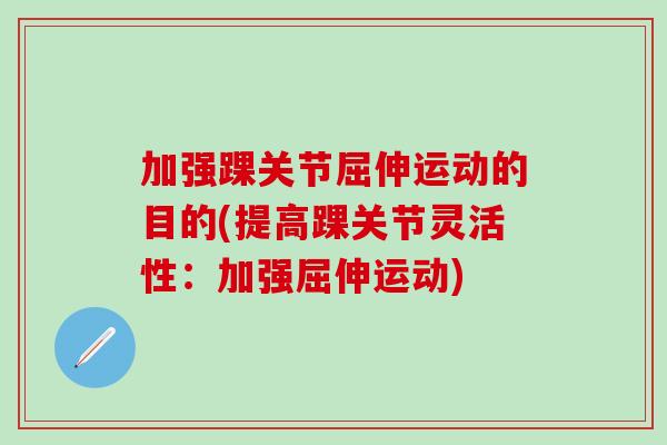 加强踝关节屈伸运动的目的(提高踝关节灵活性:加强屈伸运动)-第1张图片-氨糖科普网 加强踝关节屈伸运动的目的(提高踝关节灵活性:加强屈伸运动)-第1张图片-氨糖科普网