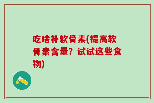 吃啥补软骨素(提高软骨素含量?试试这些食物)-第1张图片-氨糖科普网 吃啥补软骨素(提高软骨素含量?试试这些食物)-第1张图片-氨糖科普网