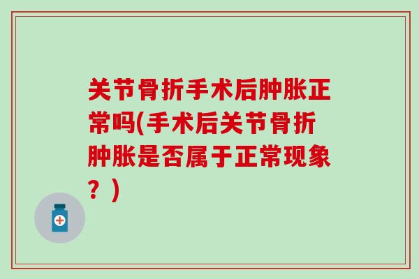关节骨折手术后肿胀正常吗(手术后关节骨折肿胀是否属于正常现象?)-第1张图片-氨糖科普网 关节骨折手术后肿胀正常吗(手术后关节骨折肿胀是否属于正常现象?)-第1张图片-氨糖科普网