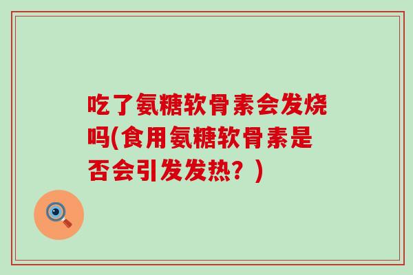 吃了氨糖软骨素会发烧吗(食用氨糖软骨素是否会引发发热?)-第1张图片-氨糖科普网 吃了氨糖软骨素会发烧吗(食用氨糖软骨素是否会引发发热?)-第1张图片-氨糖科普网