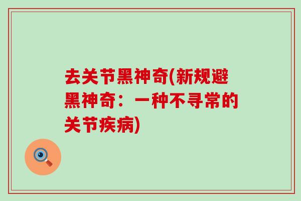 去关节黑神奇(新规避黑神奇:一种不寻常的关节疾病)-第1张图片-氨糖科普网 去关节黑神奇(新规避黑神奇:一种不寻常的关节疾病)-第1张图片-氨糖科普网