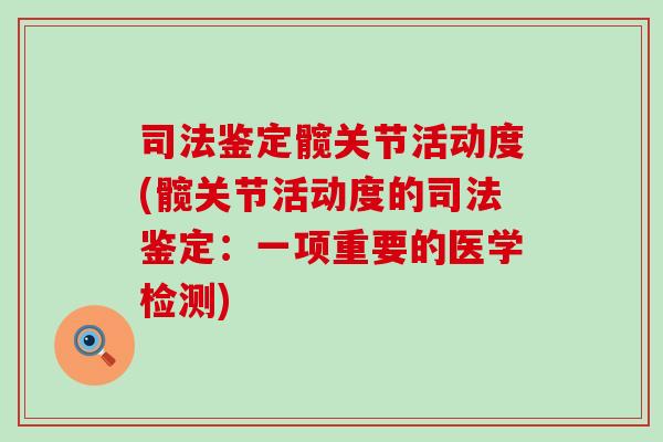 司法鉴定髋关节活动度(髋关节活动度的司法鉴定：一项重要的医学检测)-第1张图片-氨糖科普网