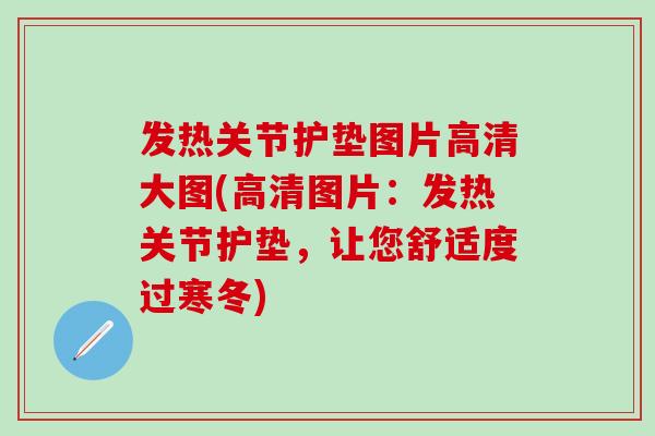 发热关节护垫图片高清大图(高清图片：发热关节护垫，让您舒适度过寒冬)-第1张图片-氨糖科普网