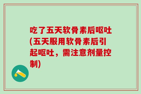 吃了五天软骨素后呕吐(五天服用软骨素后引起呕吐,需注意剂量控制)-第1张图片-氨糖科普网 吃了五天软骨素后呕吐(五天服用软骨素后引起呕吐,需注意剂量控制)-第1张图片-氨糖科普网