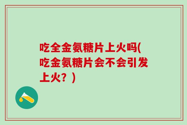 吃全金氨糖片上火吗(吃金氨糖片会不会引发上火?)-第1张图片-氨糖科普网 吃全金氨糖片上火吗(吃金氨糖片会不会引发上火?)-第1张图片-氨糖科普网