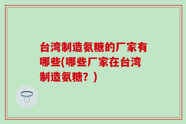 台湾制造氨糖的厂家有哪些(哪些厂家在台湾制造氨糖?)-第1张图片-氨糖科普网 台湾制造氨糖的厂家有哪些(哪些厂家在台湾制造氨糖?)-第1张图片-氨糖科普网