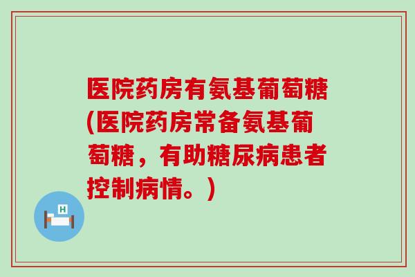医院药房有氨基葡萄糖(医院药房常备氨基葡萄糖,有助糖尿病患者控制病情。)-第1张图片-氨糖科普网 医院药房有氨基葡萄糖(医院药房常备氨基葡萄糖,有助糖尿病患者控制病情。)-第1张图片-氨糖科普网