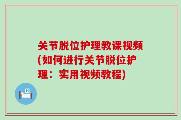 关节脱位护理教课视频(如何进行关节脱位护理:实用视频教程)-第1张图片-氨糖科普网 关节脱位护理教课视频(如何进行关节脱位护理:实用视频教程)-第1张图片-氨糖科普网