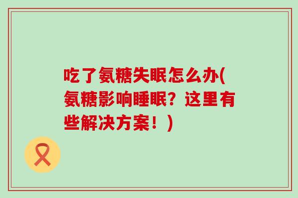 吃了氨糖失眠怎么办(氨糖影响睡眠？这里有些解决方案！)-第1张图片-氨糖科普网