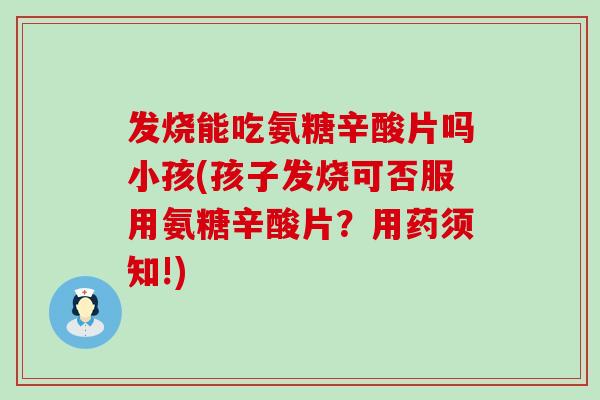 发烧能吃氨糖辛酸片吗小孩(孩子发烧可否服用氨糖辛酸片?用药须知!)-第1张图片-氨糖科普网 发烧能吃氨糖辛酸片吗小孩(孩子发烧可否服用氨糖辛酸片?用药须知!)-第1张图片-氨糖科普网