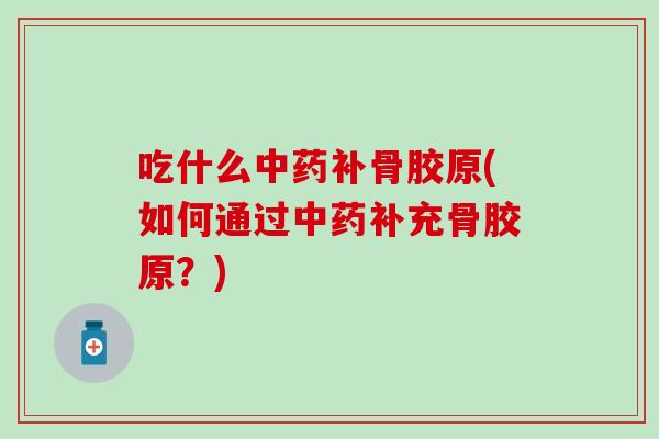 吃什么中药补骨胶原(如何通过中药补充骨胶原？)-第1张图片-氨糖科普网