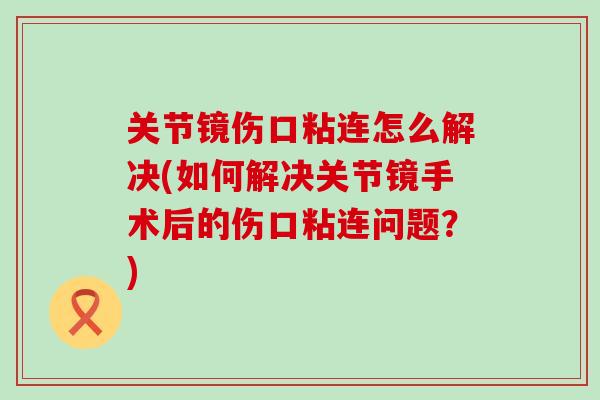 关节镜伤口粘连怎么解决(如何解决关节镜手术后的伤口粘连问题?)-第1张图片-氨糖科普网 关节镜伤口粘连怎么解决(如何解决关节镜手术后的伤口粘连问题?)-第1张图片-氨糖科普网
