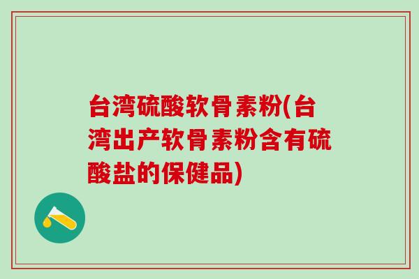 台湾硫酸软骨素粉(台湾出产软骨素粉含有硫酸盐的保健品)-第1张图片-氨糖科普网 台湾硫酸软骨素粉(台湾出产软骨素粉含有硫酸盐的保健品)-第1张图片-氨糖科普网