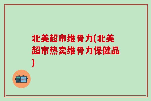 北美超市维骨力(北美超市热卖维骨力保健品)-第1张图片-氨糖科普网 北美超市维骨力(北美超市热卖维骨力保健品)-第1张图片-氨糖科普网