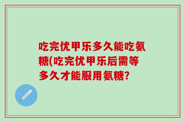 吃完优甲乐多久能吃氨糖(吃完优甲乐后需等多久才能服用氨糖?-第1张图片-氨糖科普网 吃完优甲乐多久能吃氨糖(吃完优甲乐后需等多久才能服用氨糖?-第1张图片-氨糖科普网