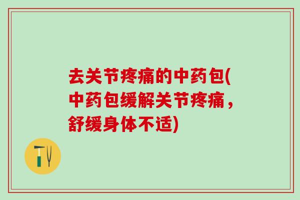 去关节疼痛的中药包(中药包缓解关节疼痛,舒缓身体不适)-第1张图片-氨糖科普网 去关节疼痛的中药包(中药包缓解关节疼痛,舒缓身体不适)-第1张图片-氨糖科普网