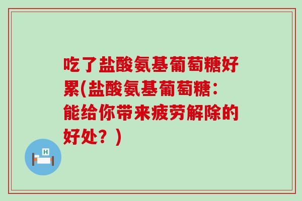 吃了盐酸氨基葡萄糖好累(盐酸氨基葡萄糖:能给你带来疲劳解除的好处?)-第1张图片-氨糖科普网 吃了盐酸氨基葡萄糖好累(盐酸氨基葡萄糖:能给你带来疲劳解除的好处?)-第1张图片-氨糖科普网