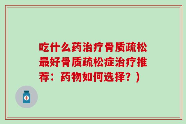 吃什么药治疗骨质疏松最好骨质疏松症治疗推荐:药物如何选择?)-第1张图片-氨糖科普网 吃什么药治疗骨质疏松最好骨质疏松症治疗推荐:药物如何选择?)-第1张图片-氨糖科普网