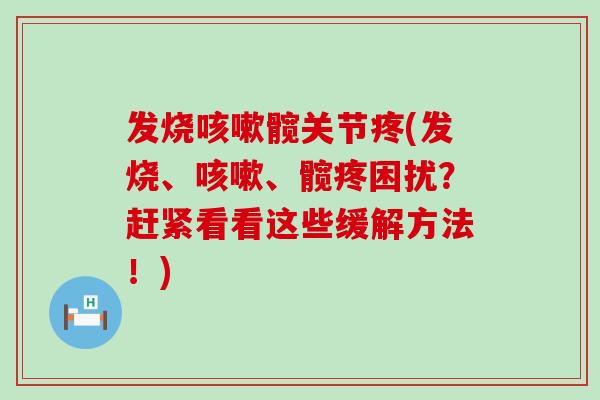 发烧咳嗽髋关节疼(发烧、咳嗽、髋疼困扰?赶紧看看这些缓解方法!)-第1张图片-氨糖科普网 发烧咳嗽髋关节疼(发烧、咳嗽、髋疼困扰?赶紧看看这些缓解方法!)-第1张图片-氨糖科普网