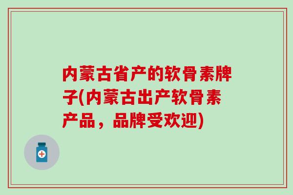 内蒙古省产的软骨素牌子(内蒙古出产软骨素产品,品牌受欢迎)-第1张图片-氨糖科普网 内蒙古省产的软骨素牌子(内蒙古出产软骨素产品,品牌受欢迎)-第1张图片-氨糖科普网