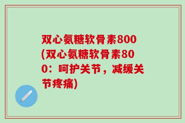 双心氨糖软骨素800(双心氨糖软骨素800:呵护关节,减缓关节疼痛)-第1张图片-氨糖科普网 双心氨糖软骨素800(双心氨糖软骨素800:呵护关节,减缓关节疼痛)-第1张图片-氨糖科普网