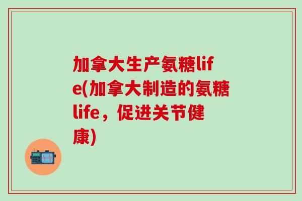 加拿大生产氨糖life(加拿大制造的氨糖life,促进关节健康)-第1张图片-氨糖科普网 加拿大生产氨糖life(加拿大制造的氨糖life,促进关节健康)-第1张图片-氨糖科普网