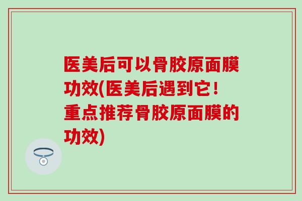 医美后可以骨胶原面膜功效(医美后遇到它！重点推荐骨胶原面膜的功效)-第1张图片-氨糖科普网