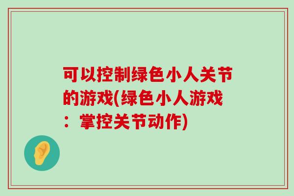可以控制绿色小人关节的游戏(绿色小人游戏:掌控关节动作)-第1张图片-氨糖科普网 可以控制绿色小人关节的游戏(绿色小人游戏:掌控关节动作)-第1张图片-氨糖科普网