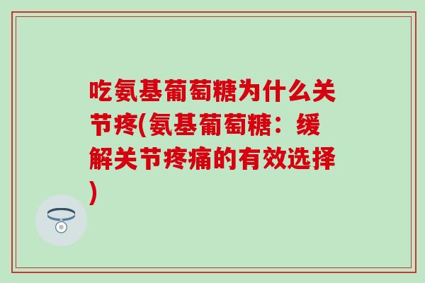 吃氨基葡萄糖为什么关节疼(氨基葡萄糖:缓解关节疼痛的有效选择)-第1张图片-氨糖科普网 吃氨基葡萄糖为什么关节疼(氨基葡萄糖:缓解关节疼痛的有效选择)-第1张图片-氨糖科普网