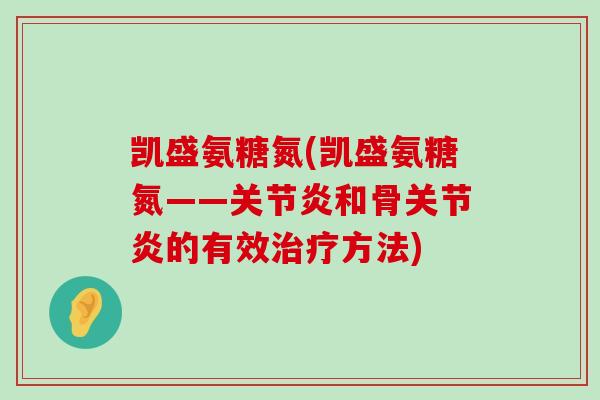 凯盛氨糖氮(凯盛氨糖氮——关节炎和骨关节炎的有效治疗方法)-第1张图片-氨糖科普网 凯盛氨糖氮(凯盛氨糖氮——关节炎和骨关节炎的有效治疗方法)-第1张图片-氨糖科普网