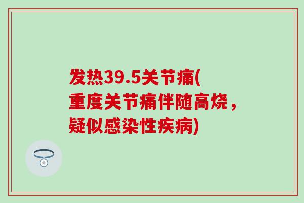 发热39.5关节痛(重度关节痛伴随高烧，疑似感染性疾病)-第1张图片-氨糖科普网