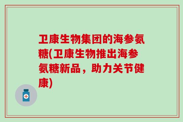 卫康生物集团的海参氨糖(卫康生物推出海参氨糖新品,助力关节健康)-第1张图片-氨糖科普网 卫康生物集团的海参氨糖(卫康生物推出海参氨糖新品,助力关节健康)-第1张图片-氨糖科普网