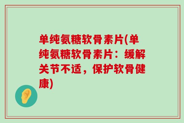 单纯氨糖软骨素片(单纯氨糖软骨素片：缓解关节不适，保护软骨健康)-第1张图片-氨糖科普网