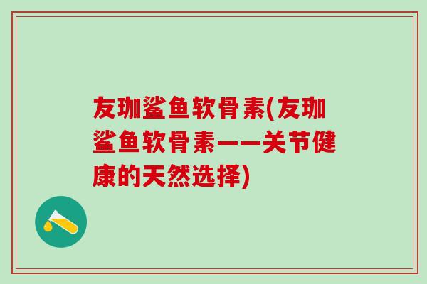 友珈鲨鱼软骨素(友珈鲨鱼软骨素——关节健康的天然选择)-第1张图片-氨糖科普网 友珈鲨鱼软骨素(友珈鲨鱼软骨素——关节健康的天然选择)-第1张图片-氨糖科普网
