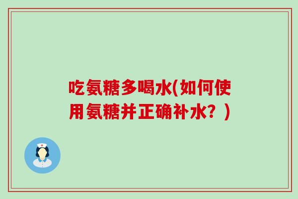 吃氨糖多喝水(如何使用氨糖并正确补水?)-第1张图片-氨糖科普网 吃氨糖多喝水(如何使用氨糖并正确补水?)-第1张图片-氨糖科普网