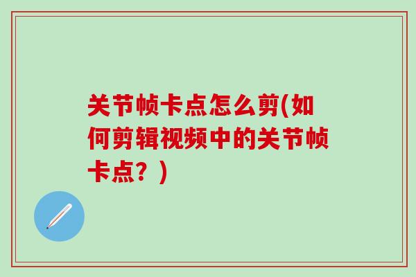 关节帧卡点怎么剪(如何剪辑视频中的关节帧卡点?)-第1张图片-氨糖科普网 关节帧卡点怎么剪(如何剪辑视频中的关节帧卡点?)-第1张图片-氨糖科普网