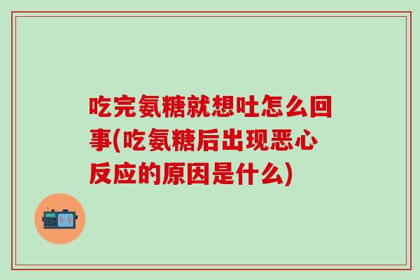 吃完氨糖就想吐怎么回事(吃氨糖后出现恶心反应的原因是什么)-第1张图片-氨糖科普网 吃完氨糖就想吐怎么回事(吃氨糖后出现恶心反应的原因是什么)-第1张图片-氨糖科普网