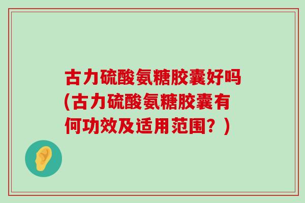 古力硫酸氨糖胶囊好吗(古力硫酸氨糖胶囊有何功效及适用范围?)-第1张图片-氨糖科普网 古力硫酸氨糖胶囊好吗(古力硫酸氨糖胶囊有何功效及适用范围?)-第1张图片-氨糖科普网