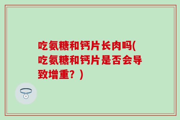 吃氨糖和钙片长肉吗(吃氨糖和钙片是否会导致增重？)-第1张图片-氨糖科普网